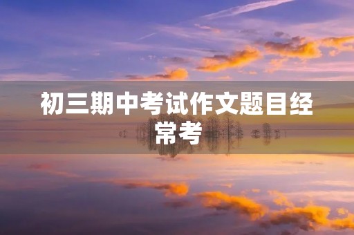 初三期中考试作文题目经常考 初三期中考试作文题目经常考