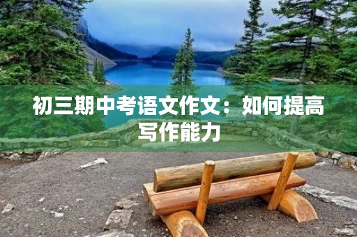 初三期中考语文作文:如何提高写作能力 初三期中考语文作文:如何提高写作能力