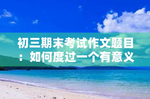 初三期末考试作文题目：如何度过一个有意义的假期