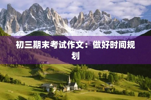 初三期末考试作文:做好时间规划,迎接挑战 初三期末考试作文:做好时间规划,迎接挑战