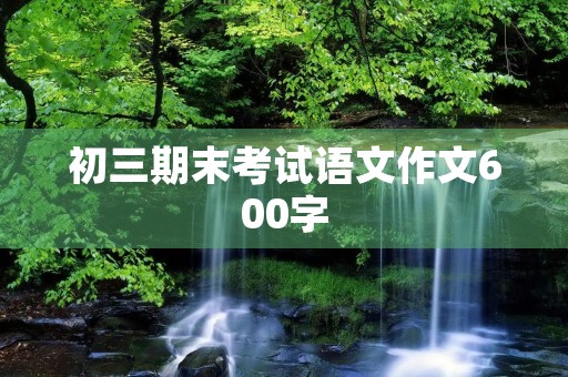 初三期末考试语文作文600字 初三期末考试语文作文600字