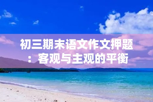 初三期末语文作文押题：客观与主观的平衡