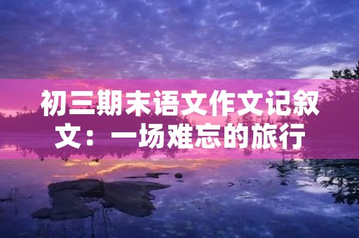 初三期末语文作文记叙文：一场难忘的旅行