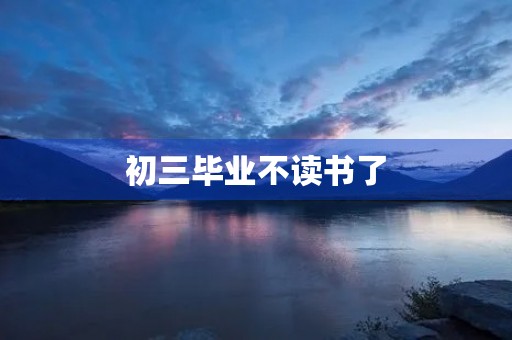 初三毕业不读书了，应该怎么办？