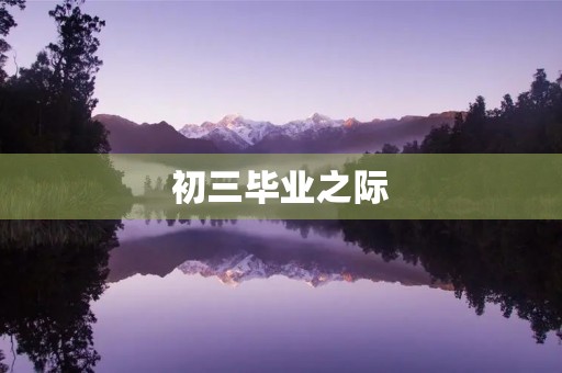初三毕业之际,我对未来的展望 初三毕业之际,我对未来的展望