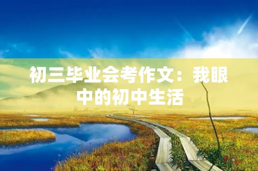 初三毕业会考作文:我眼中的初中生活 初三毕业会考作文:我眼中的初中生活