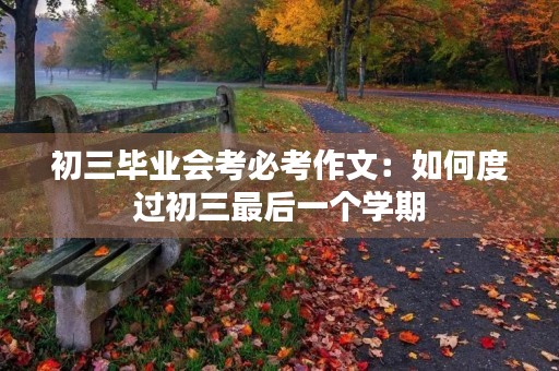 初三毕业会考必考作文:如何度过初三最后一个学期 初三毕业会考必考作文:如何度过初三最后一个学期