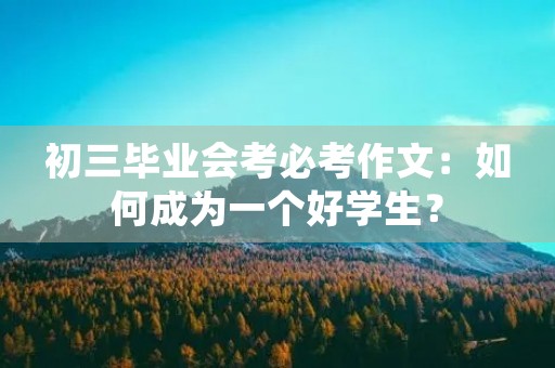 初三毕业会考必考作文：如何成为一个好学生？