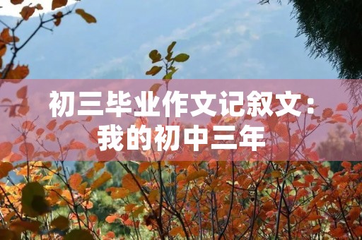 初三毕业作文记叙文:我的初中三年 初三毕业作文记叙文:我的初中三年
