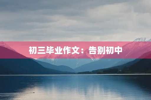 初三毕业作文:告别初中,迎接新生活 初三毕业作文:告别初中,迎接新生活