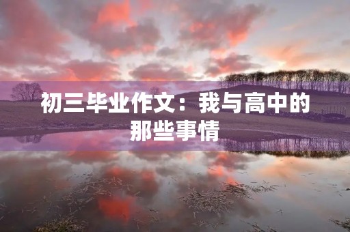 初三毕业作文:我与高中的那些事情 初三毕业作文:我与高中的那些事情