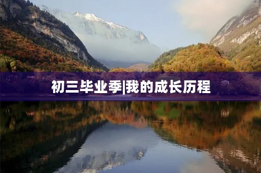 初三毕业季|我的成长历程 初三毕业季|我的成长历程