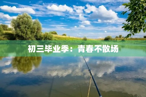 初三毕业季:青春不散场 初三毕业季:青春不散场