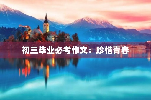 初三毕业必考作文:珍惜青春,迎接未来 初三毕业必考作文:珍惜青春,迎接未来