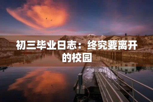 初三毕业日志：终究要离开的校园