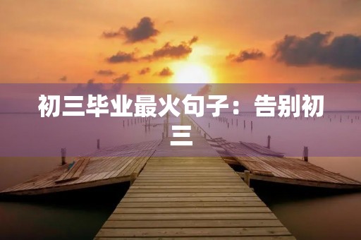 初三毕业最火句子:告别初三,迎接未来 初三毕业最火句子:告别初三,迎接未来