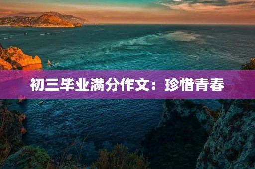 初三毕业满分作文:珍惜青春,迎接未来 初三毕业满分作文:珍惜青春,迎接未来