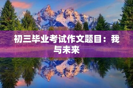 初三毕业考试作文题目：我与未来