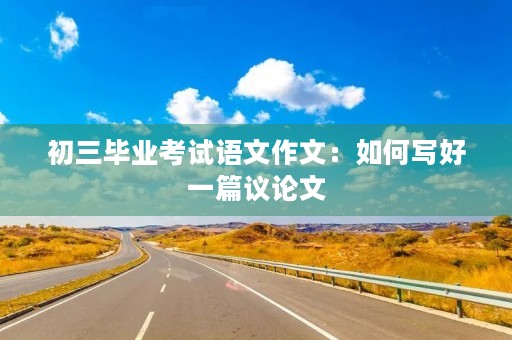 初三毕业考试语文作文:如何写好一篇议论文 初三毕业考试语文作文:如何写好一篇议论文