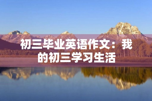 初三毕业英语作文:我的初三学习生活 初三毕业英语作文:我的初三学习生活