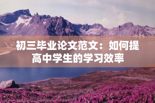 初三毕业论文范文：如何提高中学生的学习效率