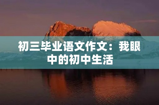 初三毕业语文作文:我眼中的初中生活 初三毕业语文作文:我眼中的初中生活