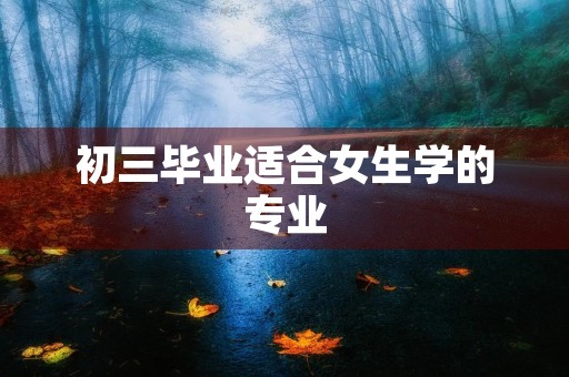 初三毕业适合女生学的专业 初三毕业适合女生学的专业