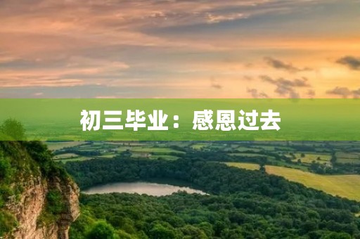 初三毕业:感恩过去,展望未来 初三毕业:感恩过去,展望未来