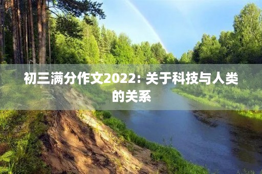初三满分作文2022: 关于科技与人类的关系 初三满分作文2022: 关于科技与人类的关系