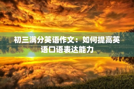 初三满分英语作文:如何提高英语口语表达能力 初三满分英语作文:如何提高英语口语表达能力