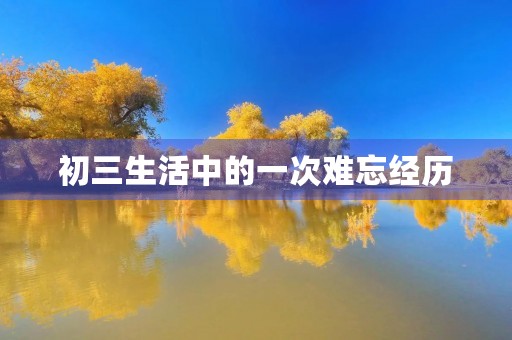 初三生活中的一次难忘经历 初三生活中的一次难忘经历