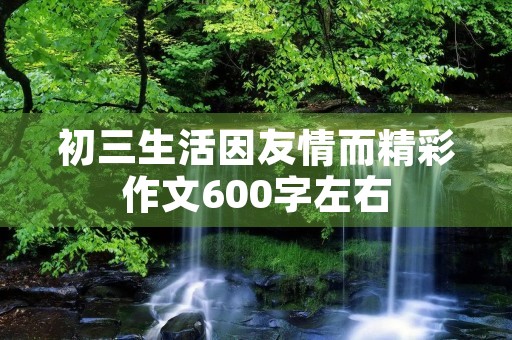 初三生活因友情而精彩作文600字左右 初三生活因友情而精彩作文600字左右
