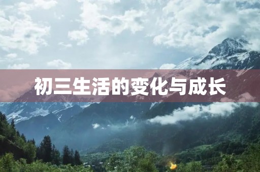 初三生活的变化与成长 初三生活的变化与成长