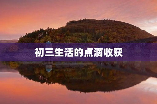 初三生活的点滴收获 初三生活的点滴收获