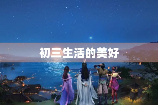 初三生活的美好 初三生活的美好