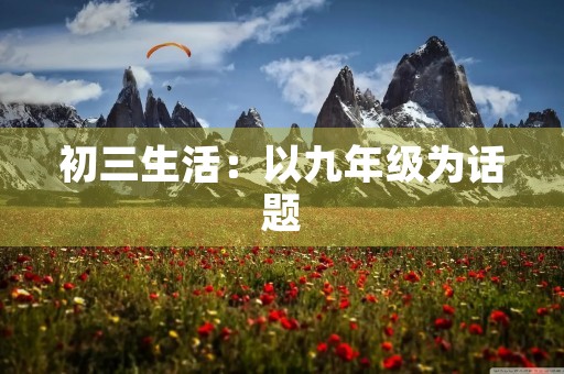 初三生活:以九年级为话题 初三生活:以九年级为话题