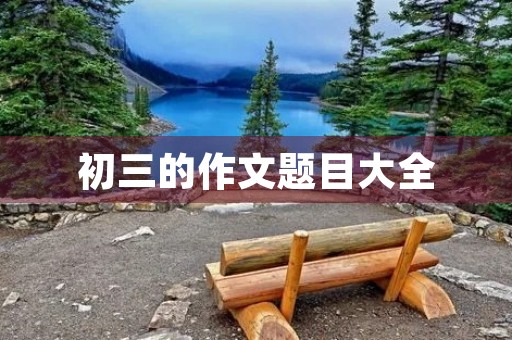 初三的作文题目大全 初三的作文题目大全