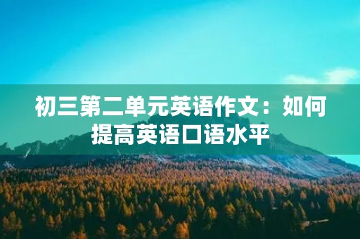 初三第二单元英语作文:如何提高英语口语水平 初三第二单元英语作文:如何提高英语口语水平