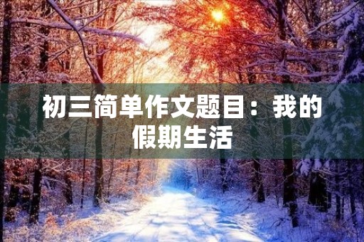 初三简单作文题目:我的假期生活 初三简单作文题目:我的假期生活