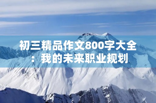 初三精品作文800字大全：我的未来职业规划