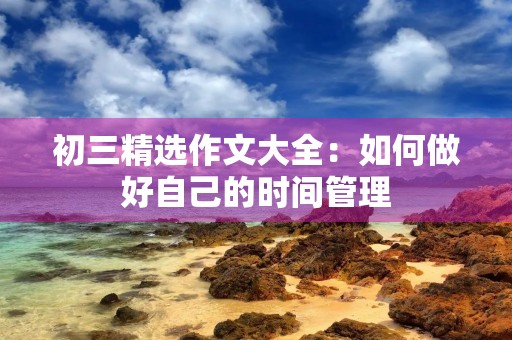 初三精选作文大全:如何做好自己的时间管理 初三精选作文大全:如何做好自己的时间管理
