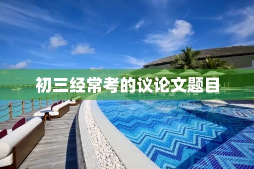 初三经常考的议论文题目 初三经常考的议论文题目