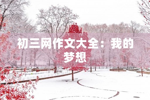 初三网作文大全:我的梦想 初三网作文大全:我的梦想