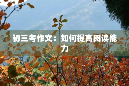 初三考作文:如何提高阅读能力 初三考作文:如何提高阅读能力