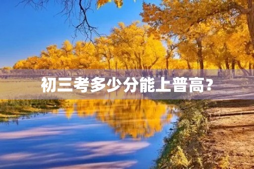 初三考多少分能上普高? 初三考多少分能上普高?