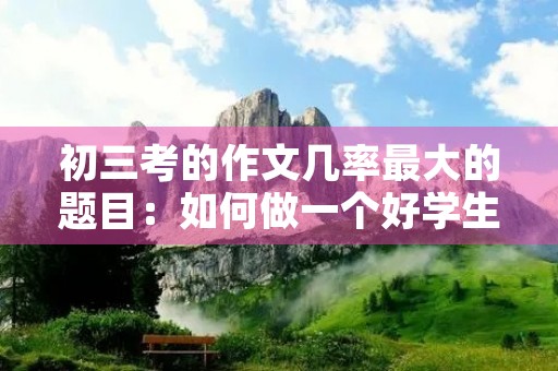 初三考的作文几率最大的题目：如何做一个好学生