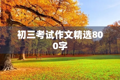 初三考试作文精选800字 初三考试作文精选800字