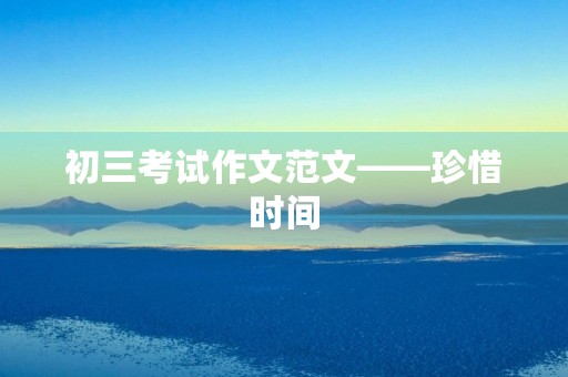 初三考试作文范文——珍惜时间，创造未来