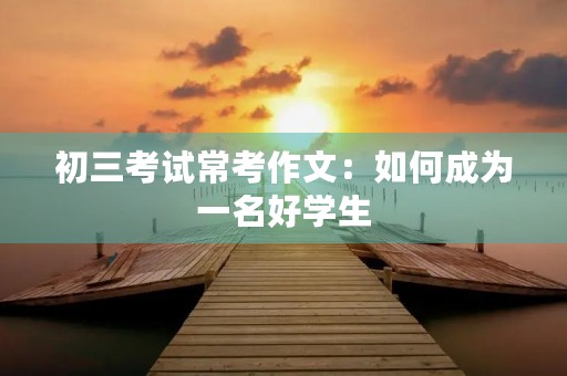 初三考试常考作文：如何成为一名好学生
