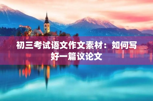 初三考试语文作文素材：如何写好一篇议论文